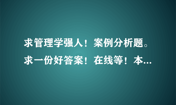 求管理学强人！案例分析题。求一份好答案！在线等！本人积分过千，愿许100积分！好答案加送50分！