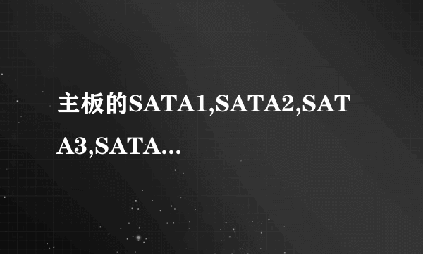 主板的SATA1,SATA2,SATA3,SATA4硬盘接口分别是什么意思?插什么硬盘,怎样设置?不同的接口都是什么性能