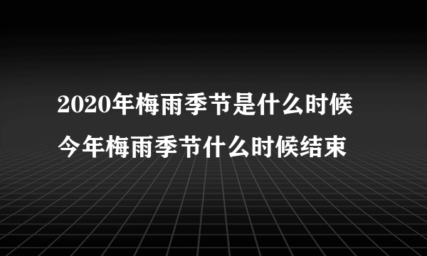 2020年梅雨季节是什么时候 今年梅雨季节什么时候结束