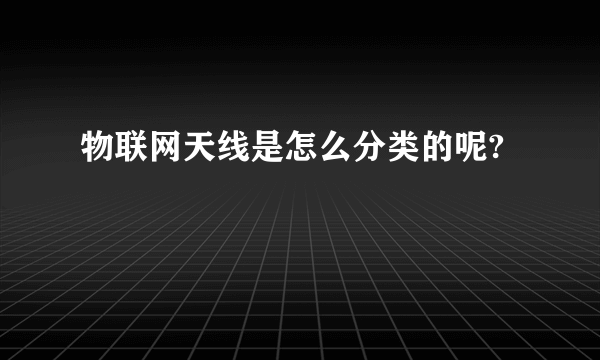 物联网天线是怎么分类的呢?