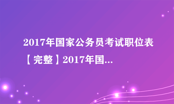 2017年国家公务员考试职位表【完整】2017年国考时间及职位表下载