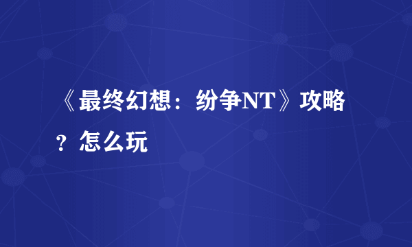 《最终幻想：纷争NT》攻略？怎么玩