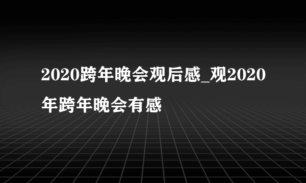 2020跨年晚会观后感_观2020年跨年晚会有感