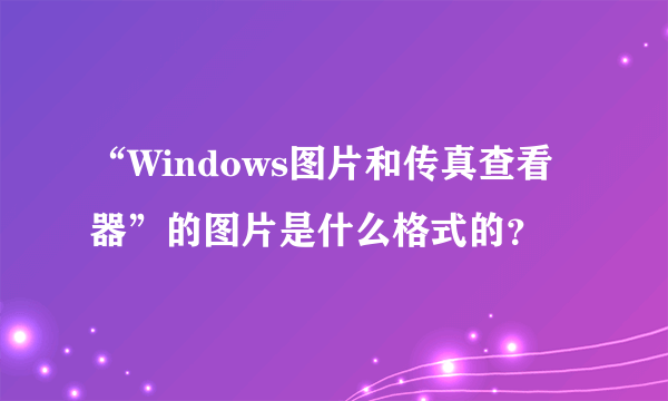 “Windows图片和传真查看器”的图片是什么格式的？