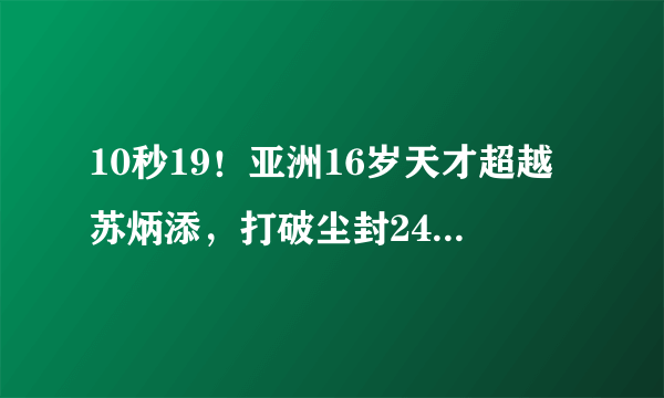 10秒19！亚洲16岁天才超越苏炳添，打破尘封24年纪录惊到世界田联