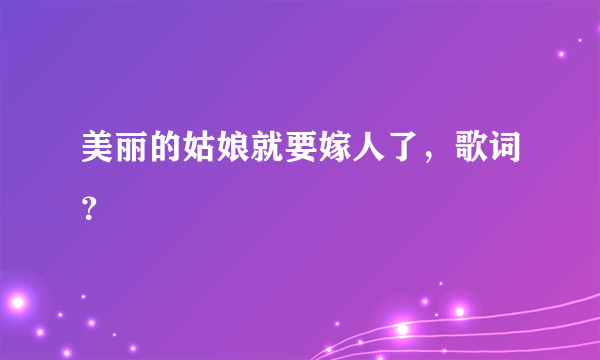 美丽的姑娘就要嫁人了，歌词？