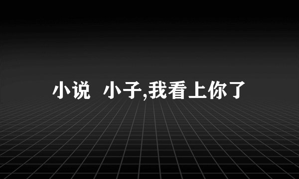 小说  小子,我看上你了