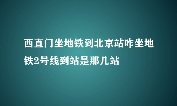 西直门坐地铁到北京站咋坐地铁2号线到站是那几站