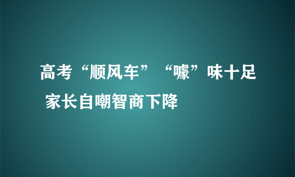 高考“顺风车”“噱”味十足 家长自嘲智商下降