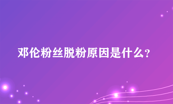 邓伦粉丝脱粉原因是什么？