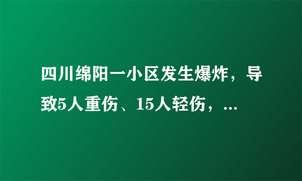 四川绵阳一小区发生爆炸，导致5人重伤、15人轻伤，受伤人员正在医院接受救治。你怎么看？