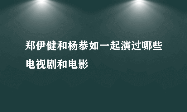 郑伊健和杨恭如一起演过哪些电视剧和电影