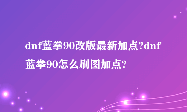 dnf蓝拳90改版最新加点?dnf蓝拳90怎么刷图加点?