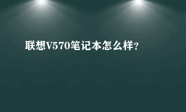 联想V570笔记本怎么样？