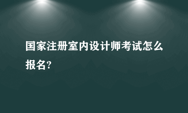 国家注册室内设计师考试怎么报名?