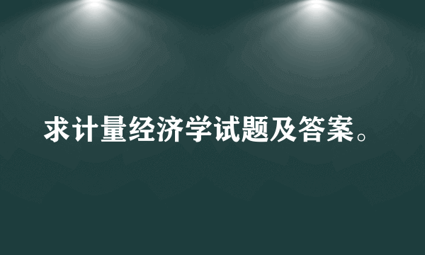 求计量经济学试题及答案。