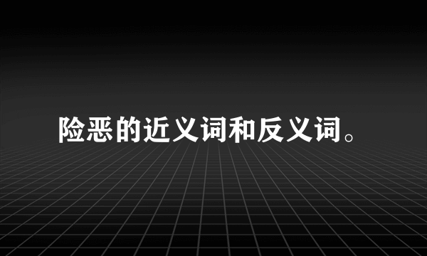 险恶的近义词和反义词。