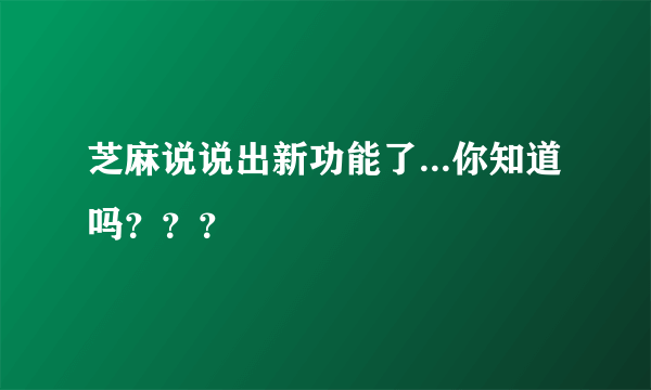 芝麻说说出新功能了...你知道吗？？？