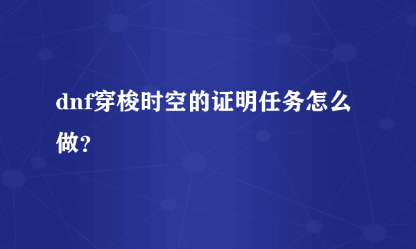 dnf穿梭时空的证明任务怎么做？