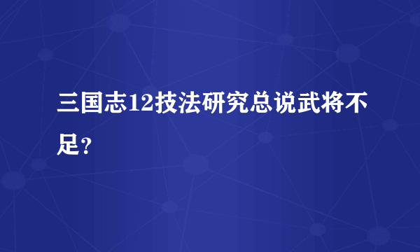 三国志12技法研究总说武将不足？