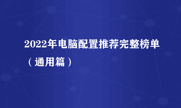 2022年电脑配置推荐完整榜单（通用篇）