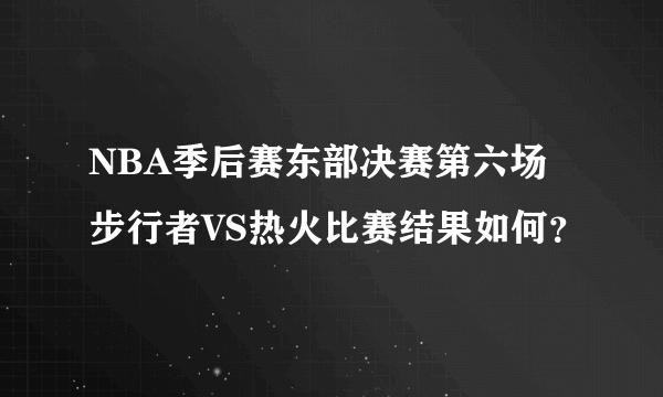 NBA季后赛东部决赛第六场步行者VS热火比赛结果如何？