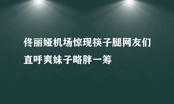 佟丽娅机场惊现筷子腿网友们直呼爽妹子略胖一筹