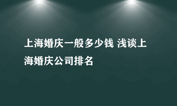 上海婚庆一般多少钱 浅谈上海婚庆公司排名