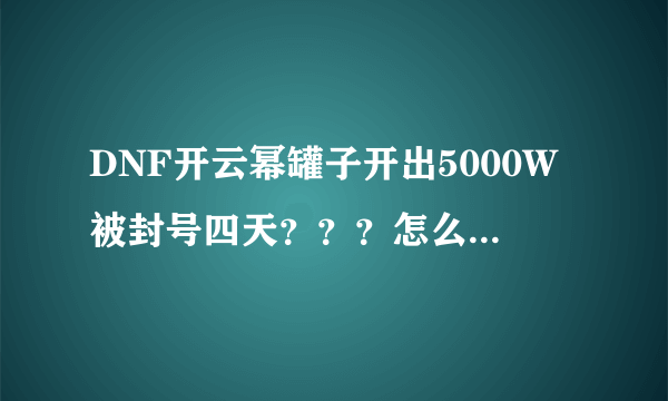 DNF开云幂罐子开出5000W被封号四天？？？怎么回事？？？