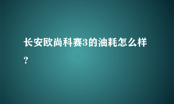 长安欧尚科赛3的油耗怎么样？