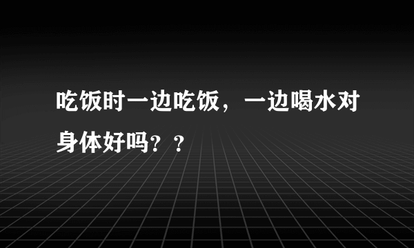 吃饭时一边吃饭，一边喝水对身体好吗？？