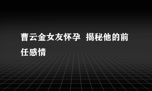 曹云金女友怀孕  揭秘他的前任感情