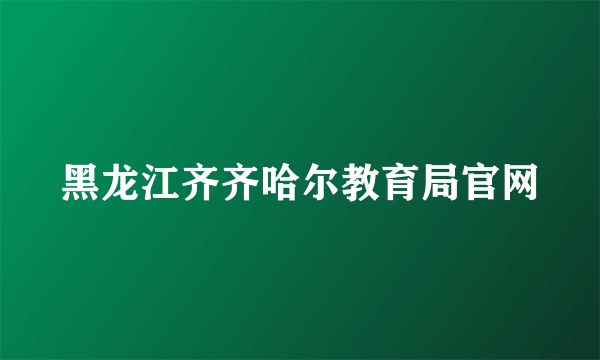 黑龙江齐齐哈尔教育局官网