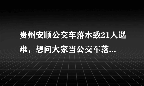 贵州安顺公交车落水致21人遇难，想问大家当公交车落水怎样自救？