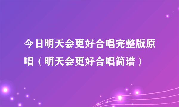 今日明天会更好合唱完整版原唱（明天会更好合唱简谱）