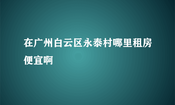 在广州白云区永泰村哪里租房便宜啊