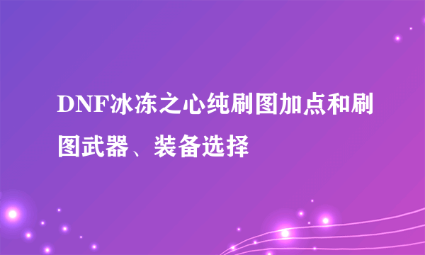 DNF冰冻之心纯刷图加点和刷图武器、装备选择