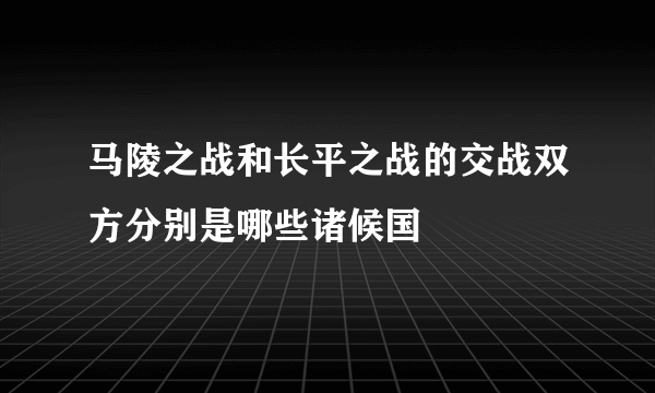 马陵之战和长平之战的交战双方分别是哪些诸候国