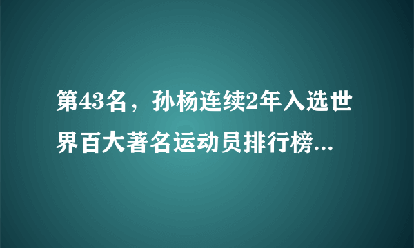 第43名，孙杨连续2年入选世界百大著名运动员排行榜，他和刘翔比，谁的成就更大呢？