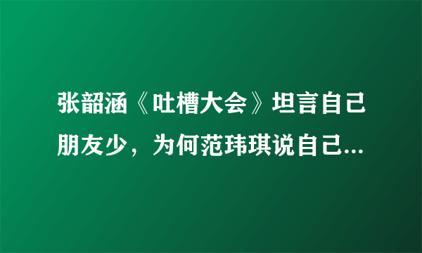 张韶涵《吐槽大会》坦言自己朋友少，为何范玮琪说自己没有背叛友情？