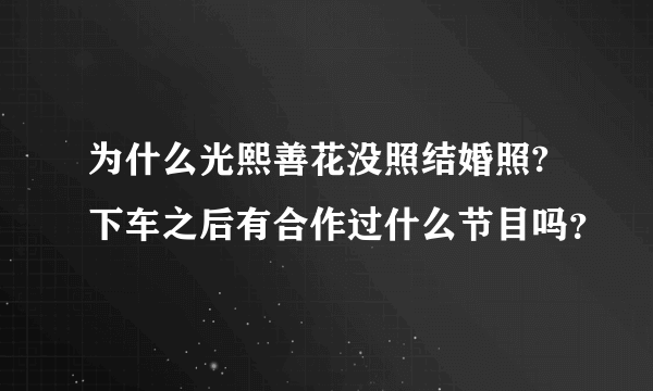 为什么光熙善花没照结婚照?下车之后有合作过什么节目吗？