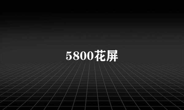 5800花屏