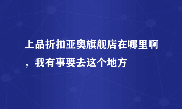 上品折扣亚奥旗舰店在哪里啊，我有事要去这个地方