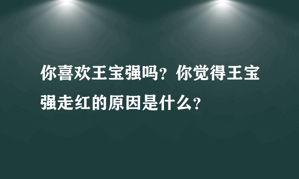 你喜欢王宝强吗？你觉得王宝强走红的原因是什么？