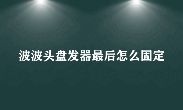 波波头盘发器最后怎么固定