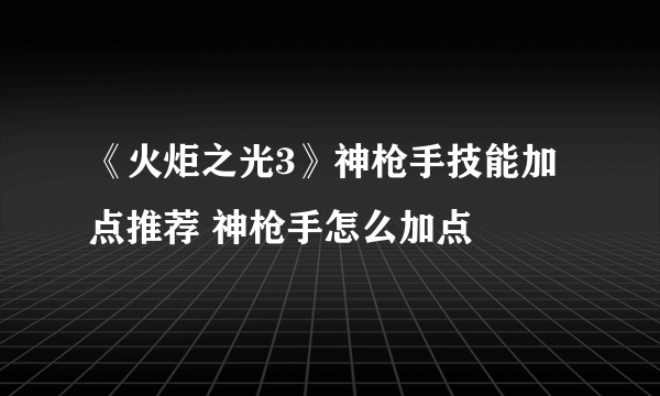 《火炬之光3》神枪手技能加点推荐 神枪手怎么加点