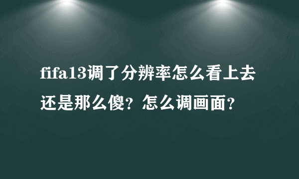 fifa13调了分辨率怎么看上去还是那么傻？怎么调画面？