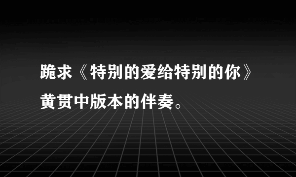 跪求《特别的爱给特别的你》黄贯中版本的伴奏。