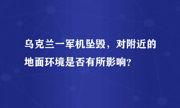 乌克兰一军机坠毁，对附近的地面环境是否有所影响？