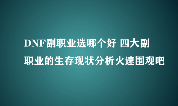 DNF副职业选哪个好 四大副职业的生存现状分析火速围观吧